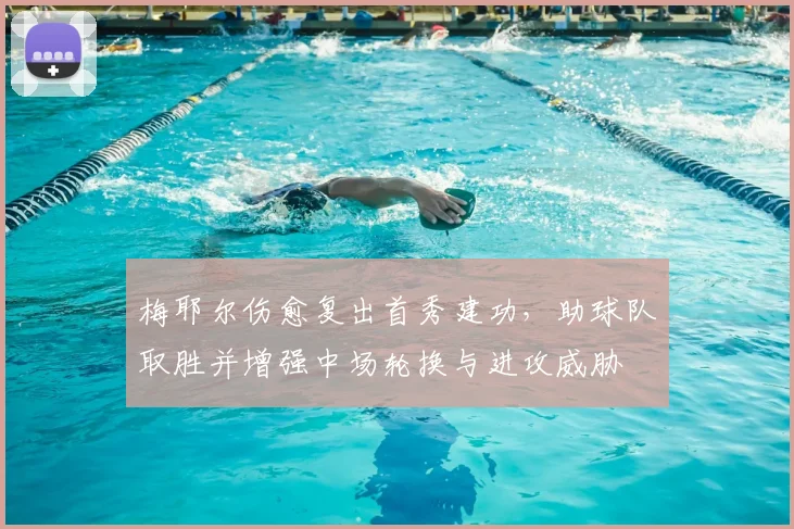 梅耶尔伤愈复出首秀建功，助球队取胜并增强中场轮换与进攻威胁