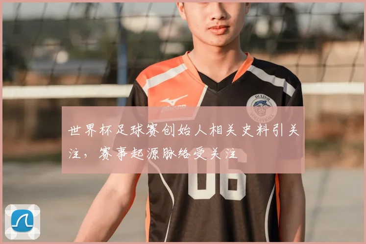 世界杯足球赛创始人相关史料引关注，赛事起源脉络受关注