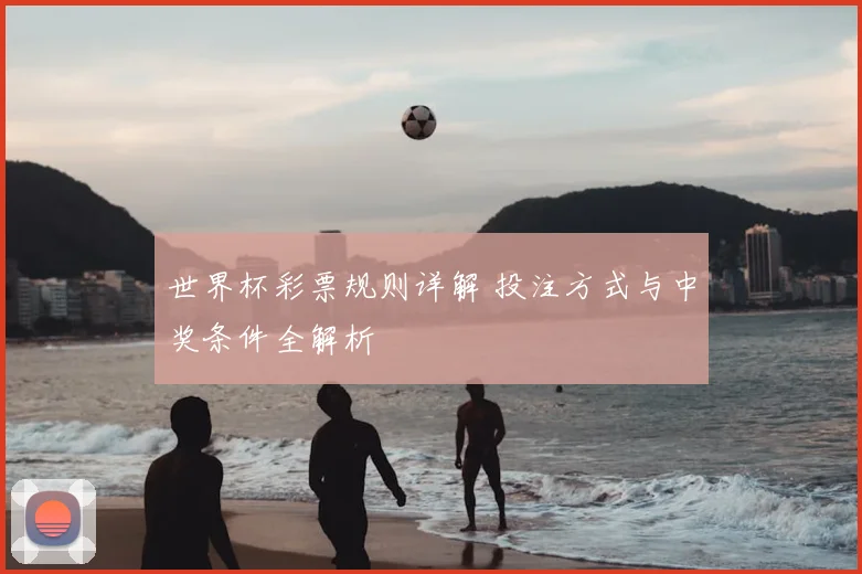 世界杯彩票规则详解 投注方式与中奖条件全解析