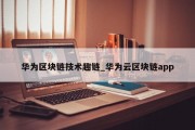 华为区块链技术趣链_华为云区块链app