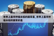 世界上最早种植水稻的国家是_世界上最早种植水稻的国家的是