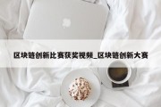 区块链创新比赛获奖视频_区块链创新大赛