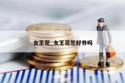 女王花_女王花笠好养吗
