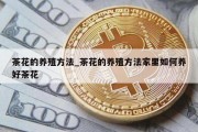 茶花的养殖方法_茶花的养殖方法家里如何养好茶花