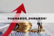 孕妇能喝金银花吗_孕妇喝金银花吗?