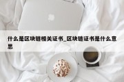 什么是区块链相关证书_区块链证书是什么意思