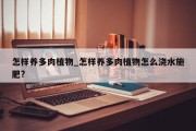 怎样养多肉植物_怎样养多肉植物怎么浇水施肥?