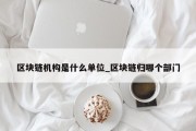 区块链机构是什么单位_区块链归哪个部门