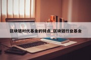 区块链时代基金的特点_区块链行业基金