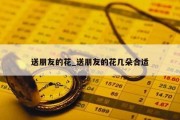 送朋友的花_送朋友的花几朵合适