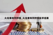 火龙果如何种植_火龙果如何种植能早结果