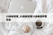 19朵粉玫瑰_19朵粉玫瑰33朵弗洛伊德花语