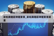 彩虹商链区块链背景_彩虹商链区块链背景调查